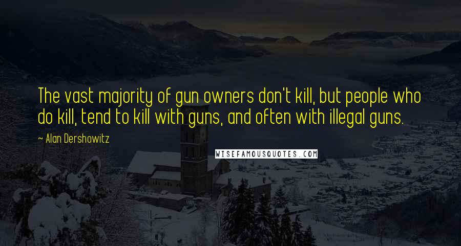 Alan Dershowitz Quotes: The vast majority of gun owners don't kill, but people who do kill, tend to kill with guns, and often with illegal guns.