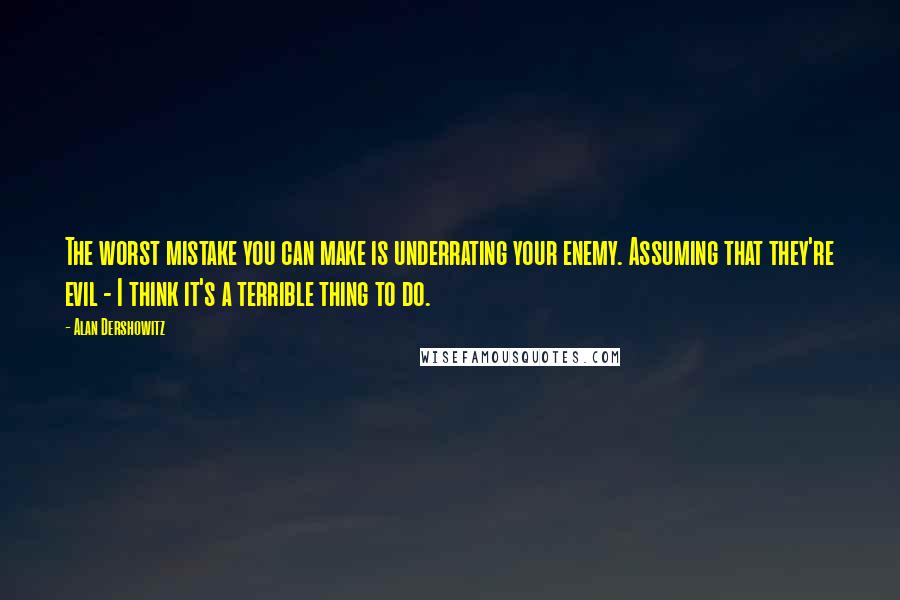 Alan Dershowitz Quotes: The worst mistake you can make is underrating your enemy. Assuming that they're evil - I think it's a terrible thing to do.