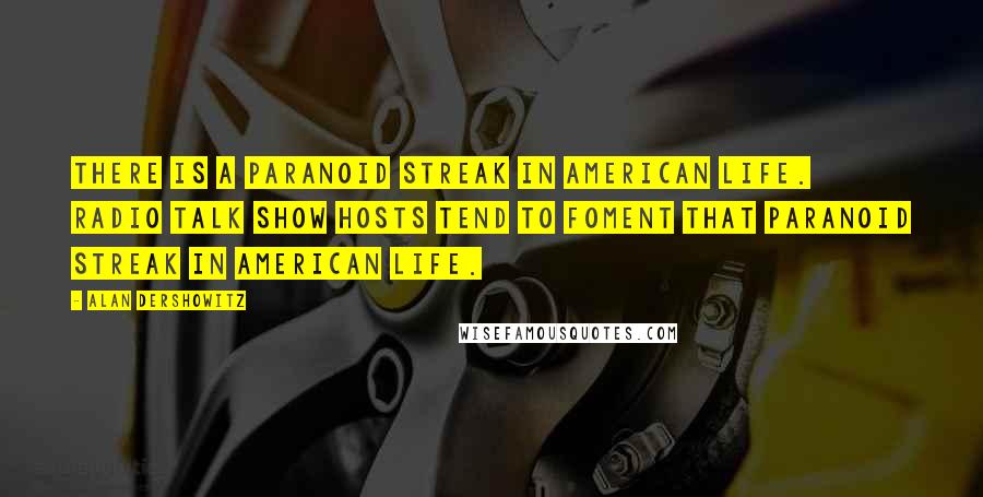Alan Dershowitz Quotes: There is a paranoid streak in American life. Radio talk show hosts tend to foment that paranoid streak in American life.