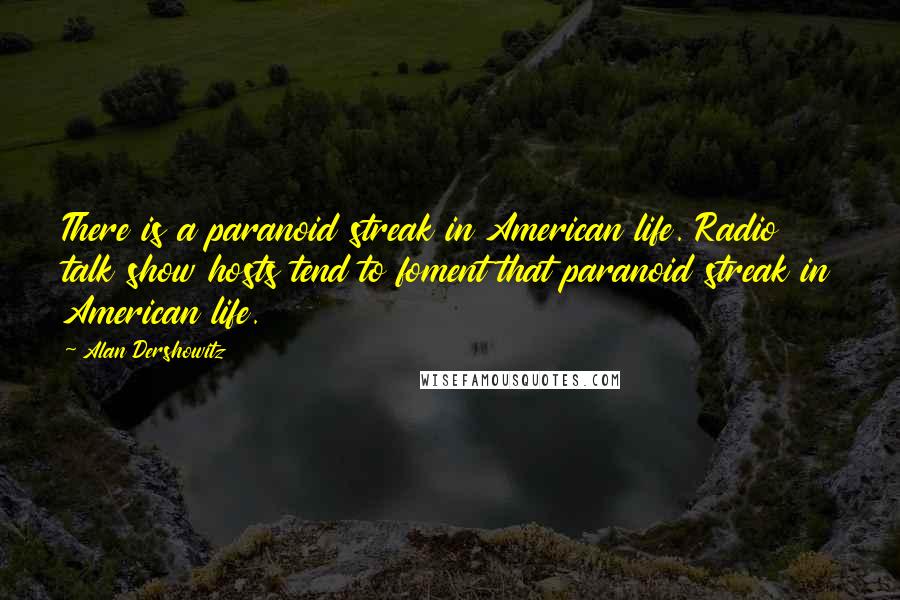 Alan Dershowitz Quotes: There is a paranoid streak in American life. Radio talk show hosts tend to foment that paranoid streak in American life.