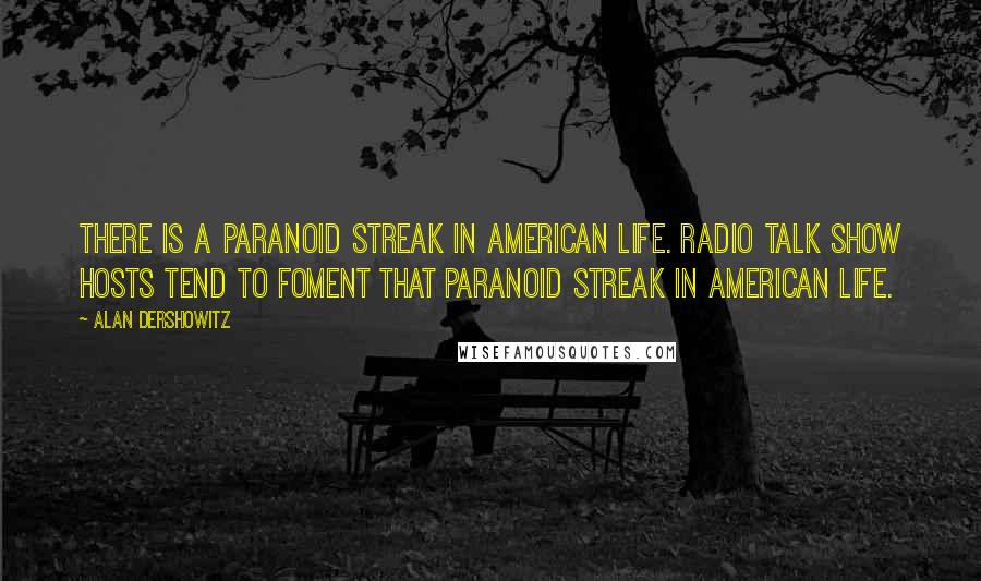 Alan Dershowitz Quotes: There is a paranoid streak in American life. Radio talk show hosts tend to foment that paranoid streak in American life.