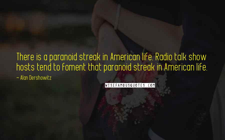 Alan Dershowitz Quotes: There is a paranoid streak in American life. Radio talk show hosts tend to foment that paranoid streak in American life.