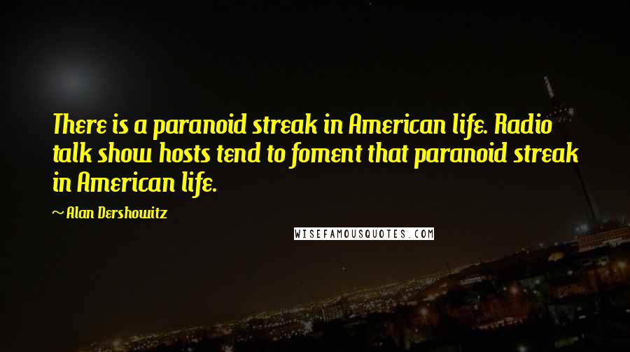 Alan Dershowitz Quotes: There is a paranoid streak in American life. Radio talk show hosts tend to foment that paranoid streak in American life.