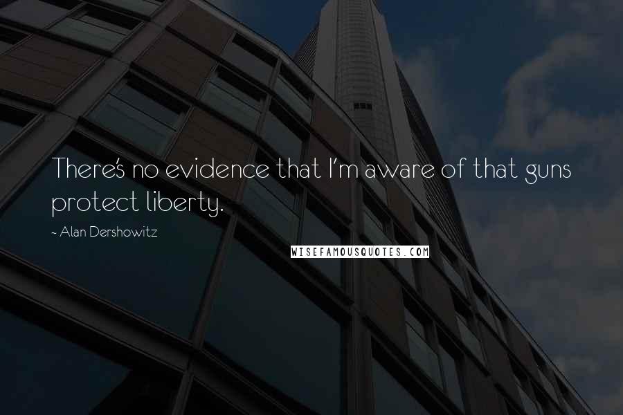 Alan Dershowitz Quotes: There's no evidence that I'm aware of that guns protect liberty.