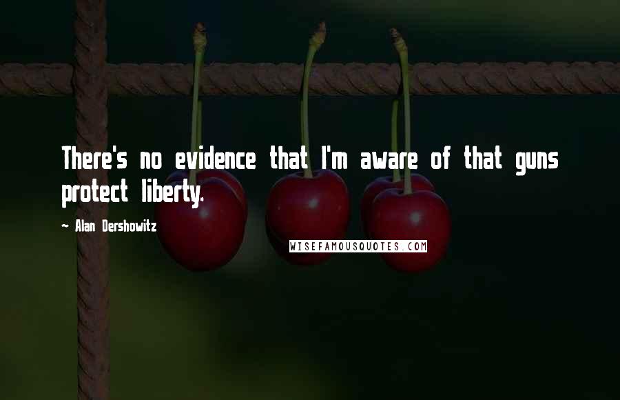 Alan Dershowitz Quotes: There's no evidence that I'm aware of that guns protect liberty.