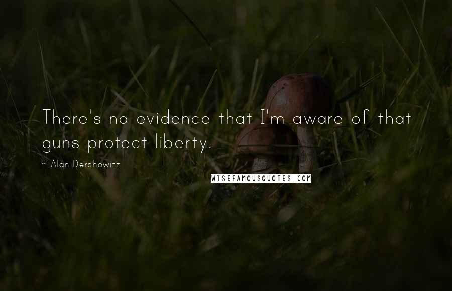 Alan Dershowitz Quotes: There's no evidence that I'm aware of that guns protect liberty.