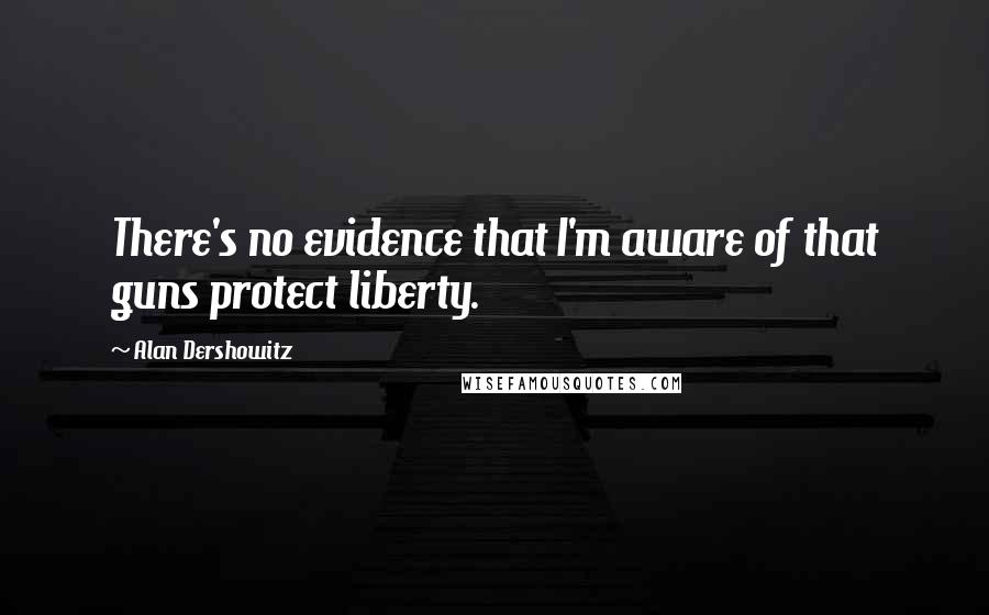 Alan Dershowitz Quotes: There's no evidence that I'm aware of that guns protect liberty.