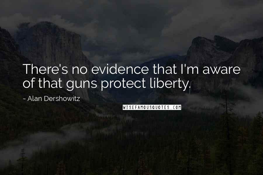 Alan Dershowitz Quotes: There's no evidence that I'm aware of that guns protect liberty.