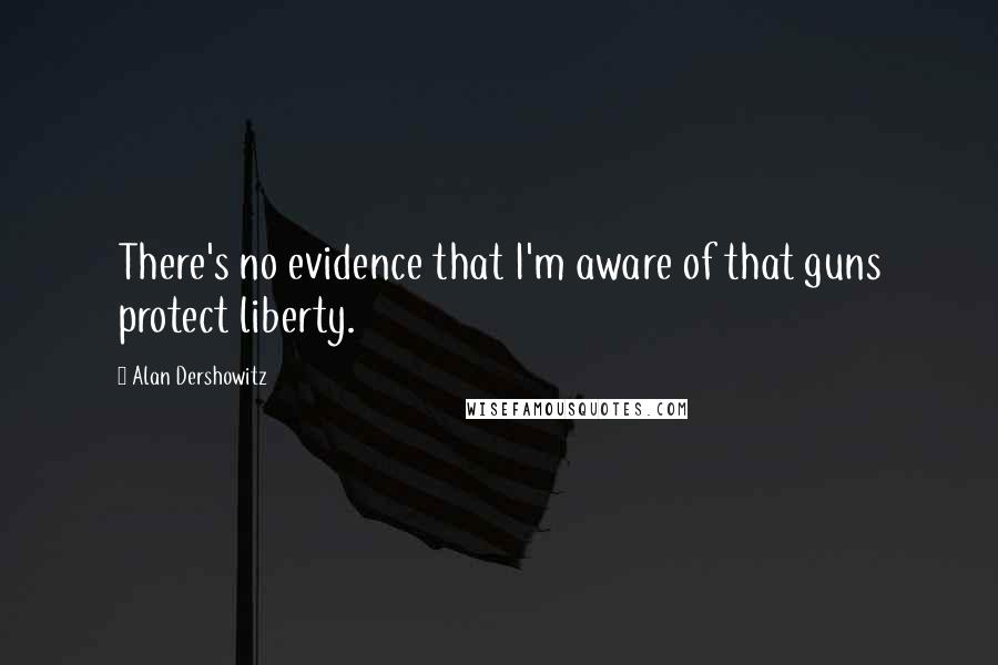 Alan Dershowitz Quotes: There's no evidence that I'm aware of that guns protect liberty.