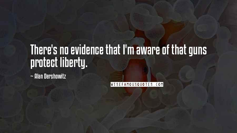 Alan Dershowitz Quotes: There's no evidence that I'm aware of that guns protect liberty.