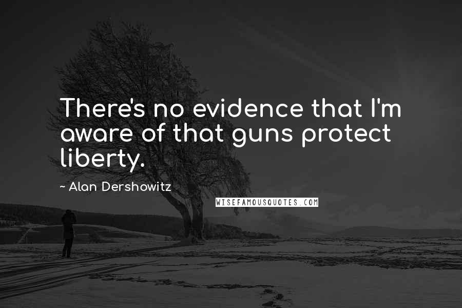 Alan Dershowitz Quotes: There's no evidence that I'm aware of that guns protect liberty.