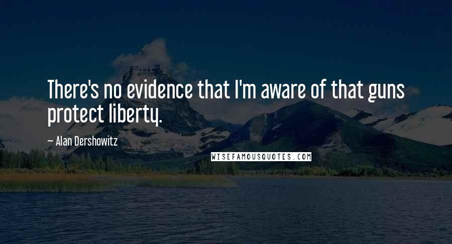 Alan Dershowitz Quotes: There's no evidence that I'm aware of that guns protect liberty.