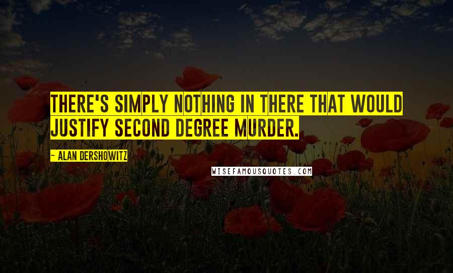 Alan Dershowitz Quotes: There's simply nothing in there that would justify second degree murder.