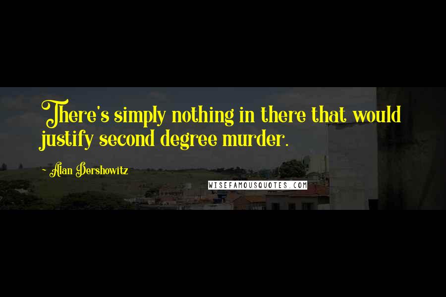Alan Dershowitz Quotes: There's simply nothing in there that would justify second degree murder.