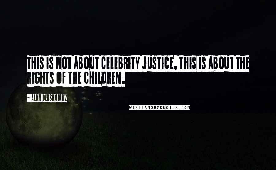 Alan Dershowitz Quotes: This is not about celebrity justice, this is about the rights of the children.