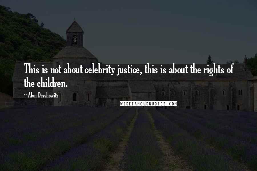 Alan Dershowitz Quotes: This is not about celebrity justice, this is about the rights of the children.