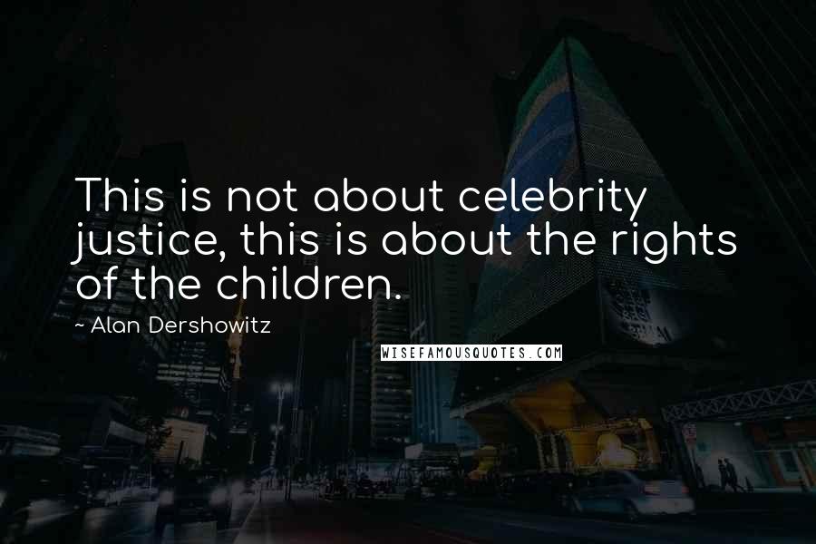 Alan Dershowitz Quotes: This is not about celebrity justice, this is about the rights of the children.