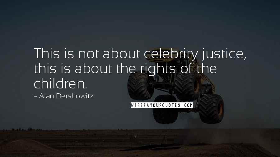 Alan Dershowitz Quotes: This is not about celebrity justice, this is about the rights of the children.