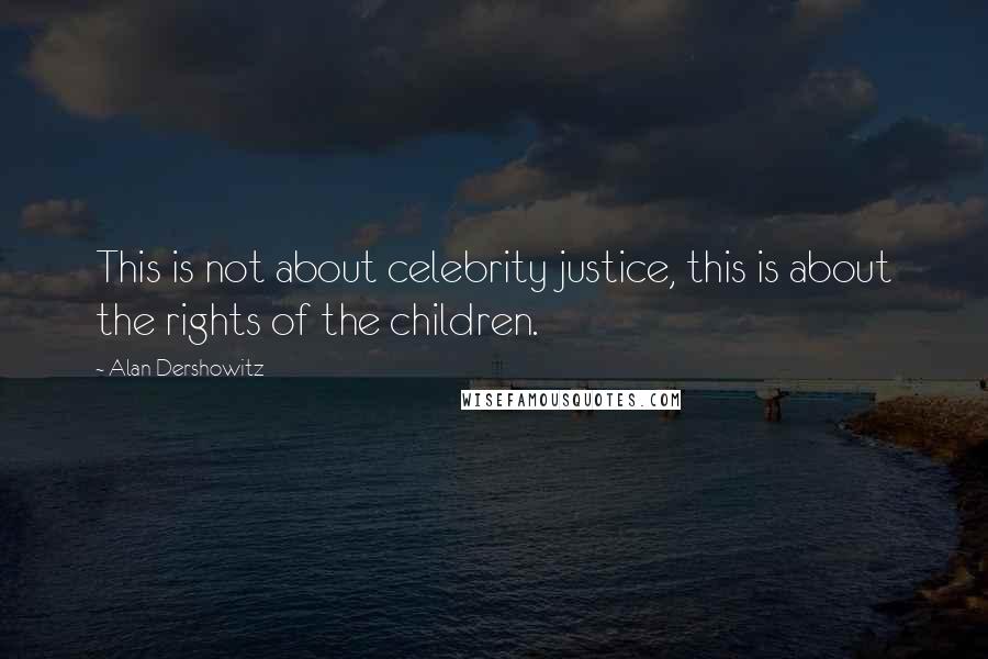 Alan Dershowitz Quotes: This is not about celebrity justice, this is about the rights of the children.