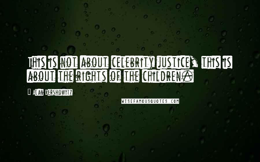 Alan Dershowitz Quotes: This is not about celebrity justice, this is about the rights of the children.