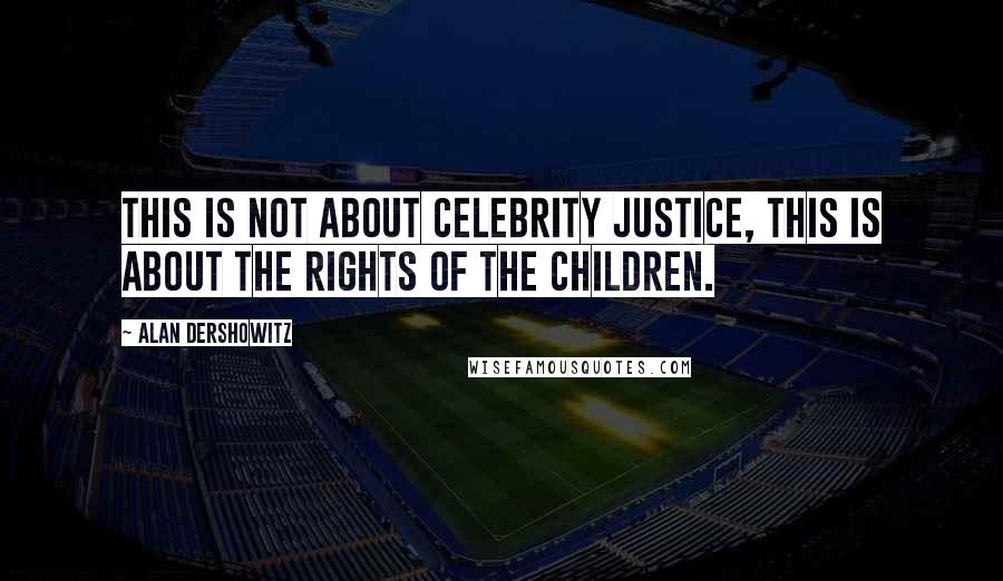 Alan Dershowitz Quotes: This is not about celebrity justice, this is about the rights of the children.