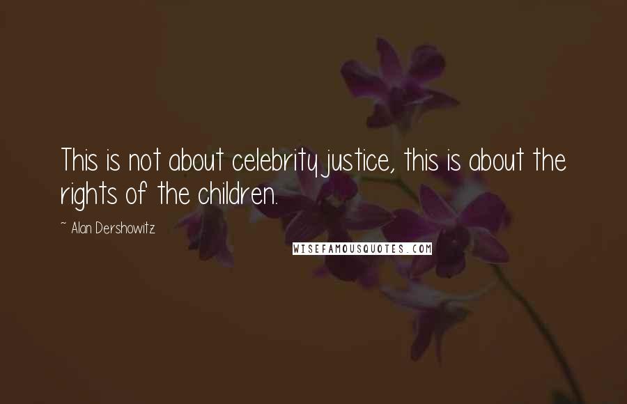 Alan Dershowitz Quotes: This is not about celebrity justice, this is about the rights of the children.