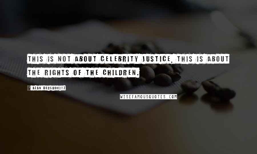 Alan Dershowitz Quotes: This is not about celebrity justice, this is about the rights of the children.