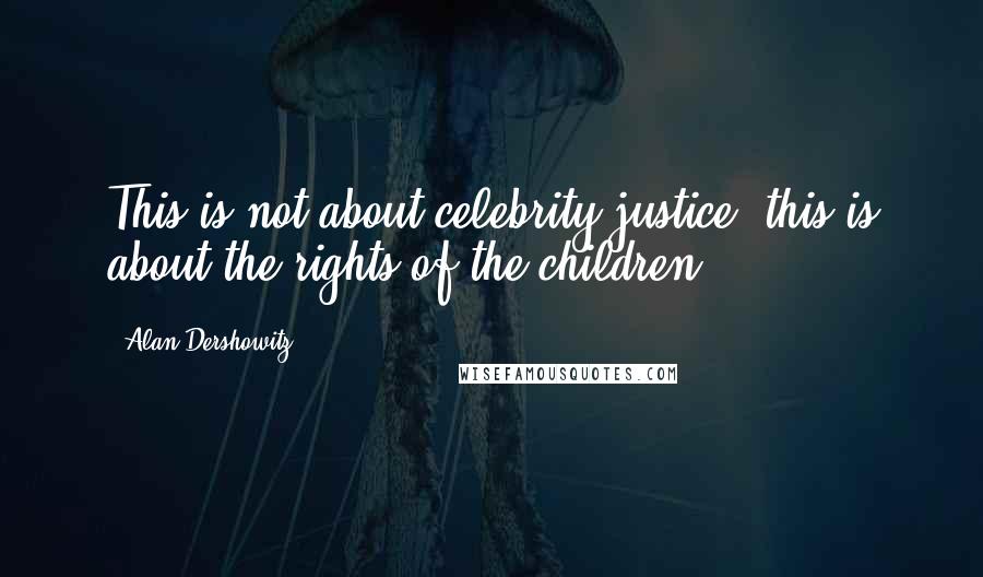 Alan Dershowitz Quotes: This is not about celebrity justice, this is about the rights of the children.