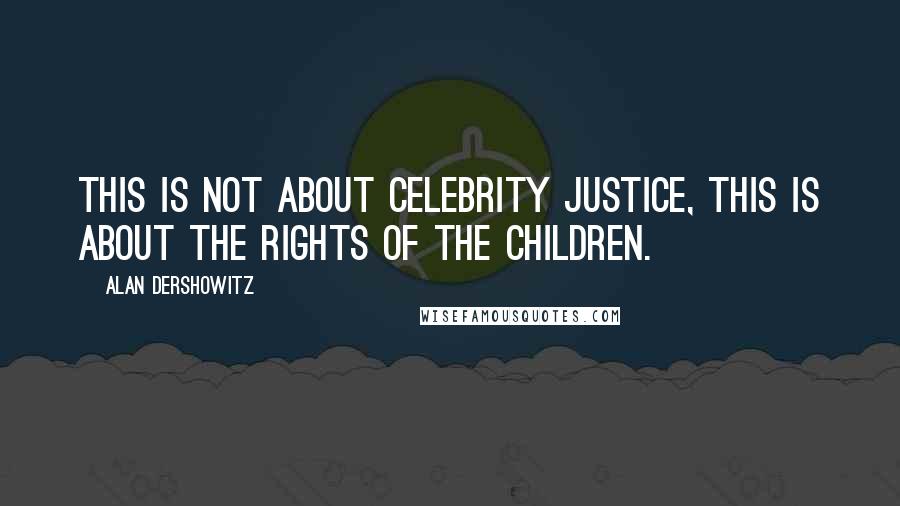 Alan Dershowitz Quotes: This is not about celebrity justice, this is about the rights of the children.