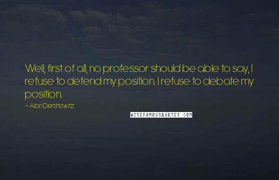 Alan Dershowitz Quotes: Well, first of all, no professor should be able to say, I refuse to defend my position. I refuse to debate my position.