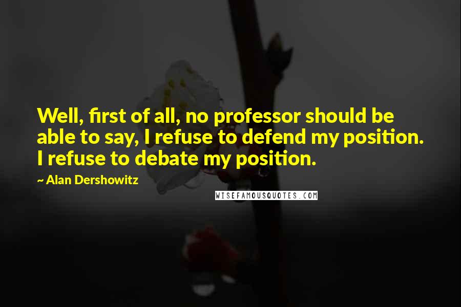 Alan Dershowitz Quotes: Well, first of all, no professor should be able to say, I refuse to defend my position. I refuse to debate my position.