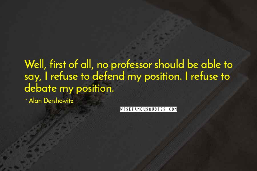 Alan Dershowitz Quotes: Well, first of all, no professor should be able to say, I refuse to defend my position. I refuse to debate my position.