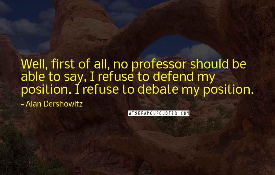 Alan Dershowitz Quotes: Well, first of all, no professor should be able to say, I refuse to defend my position. I refuse to debate my position.