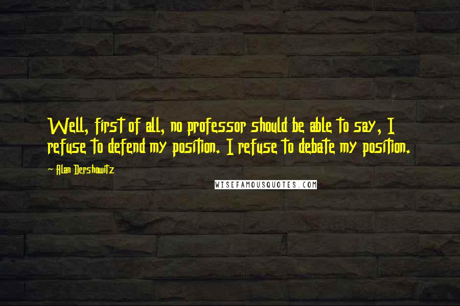 Alan Dershowitz Quotes: Well, first of all, no professor should be able to say, I refuse to defend my position. I refuse to debate my position.