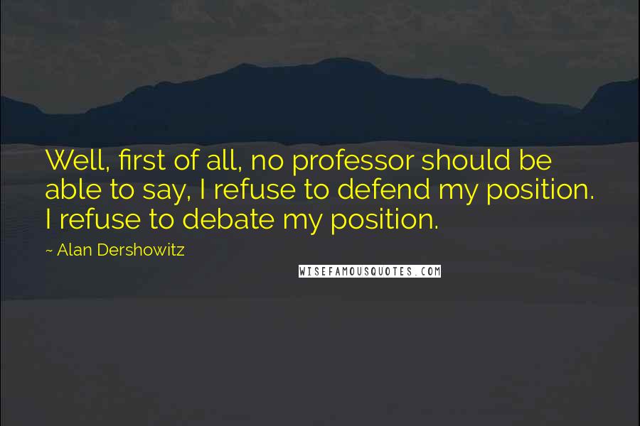Alan Dershowitz Quotes: Well, first of all, no professor should be able to say, I refuse to defend my position. I refuse to debate my position.