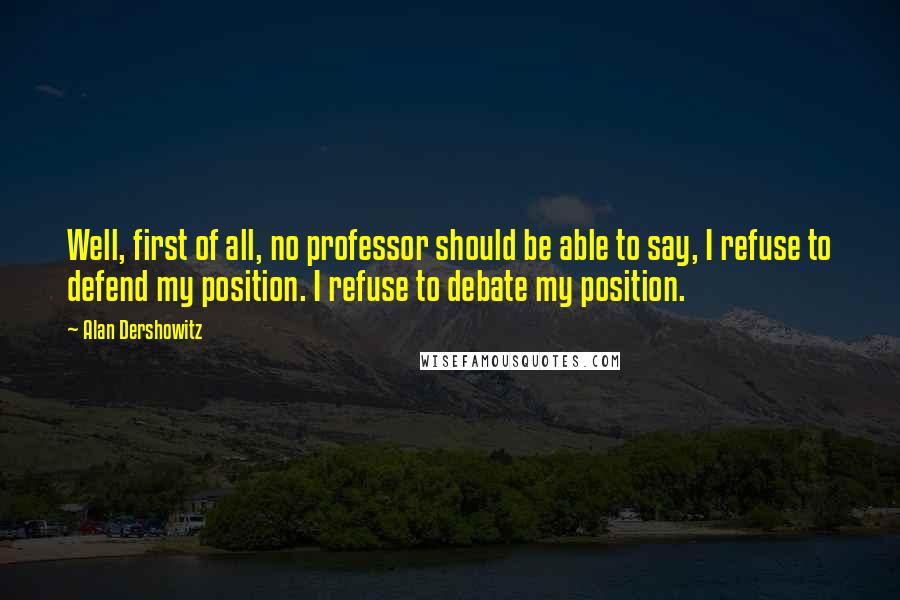 Alan Dershowitz Quotes: Well, first of all, no professor should be able to say, I refuse to defend my position. I refuse to debate my position.