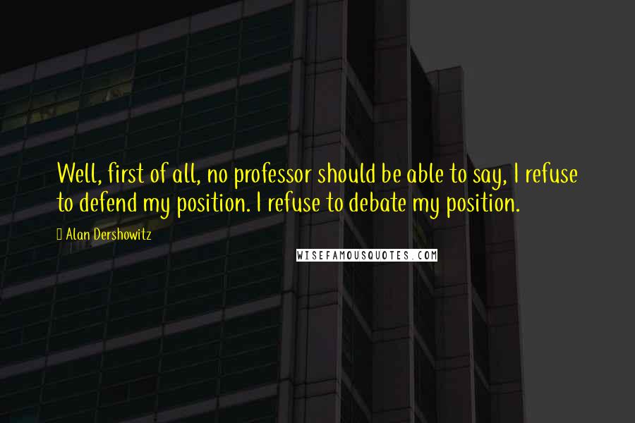 Alan Dershowitz Quotes: Well, first of all, no professor should be able to say, I refuse to defend my position. I refuse to debate my position.