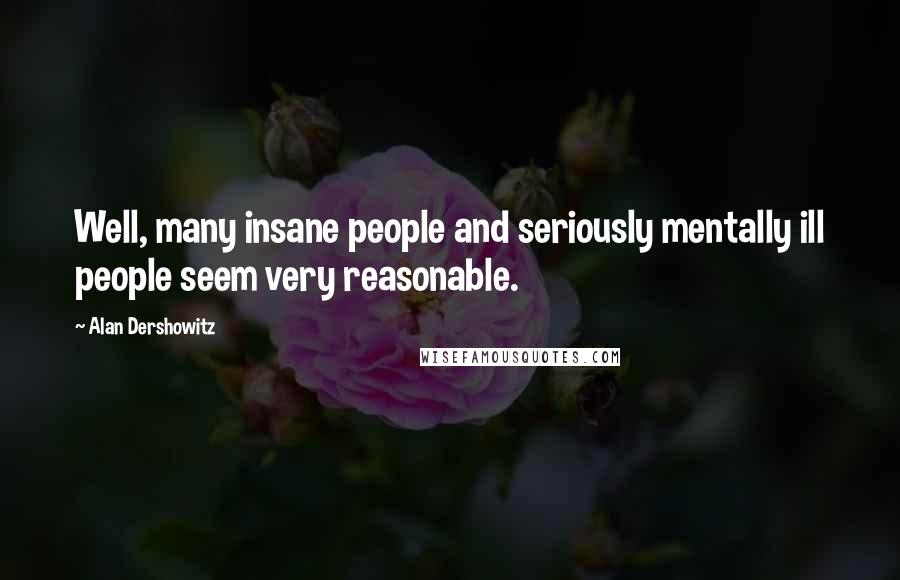 Alan Dershowitz Quotes: Well, many insane people and seriously mentally ill people seem very reasonable.