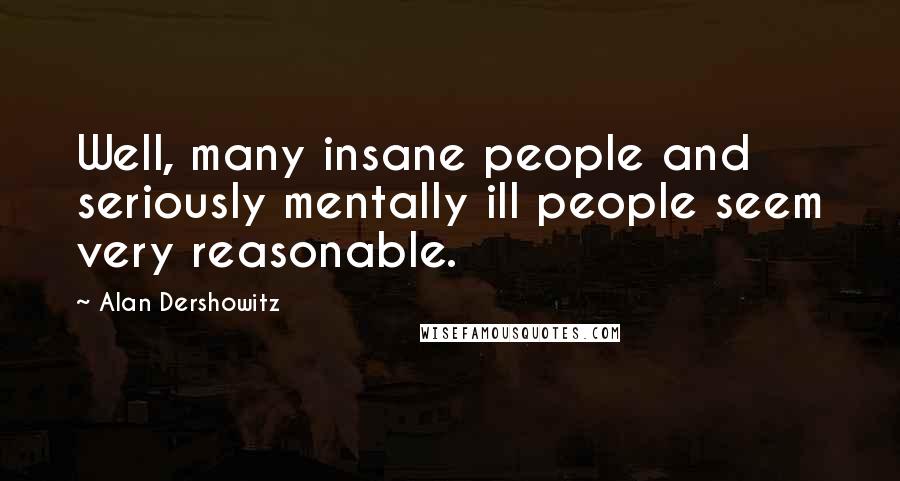 Alan Dershowitz Quotes: Well, many insane people and seriously mentally ill people seem very reasonable.