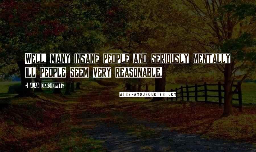 Alan Dershowitz Quotes: Well, many insane people and seriously mentally ill people seem very reasonable.