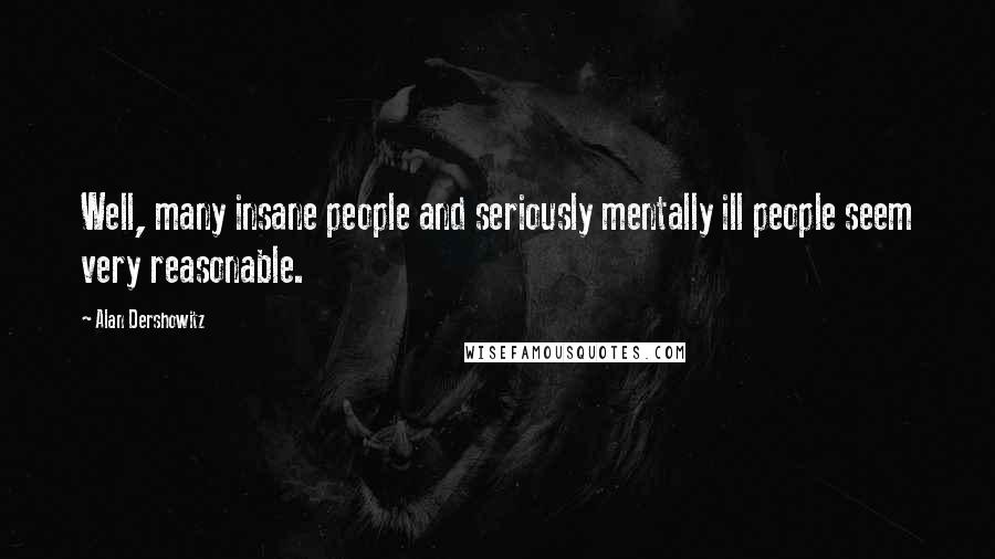 Alan Dershowitz Quotes: Well, many insane people and seriously mentally ill people seem very reasonable.