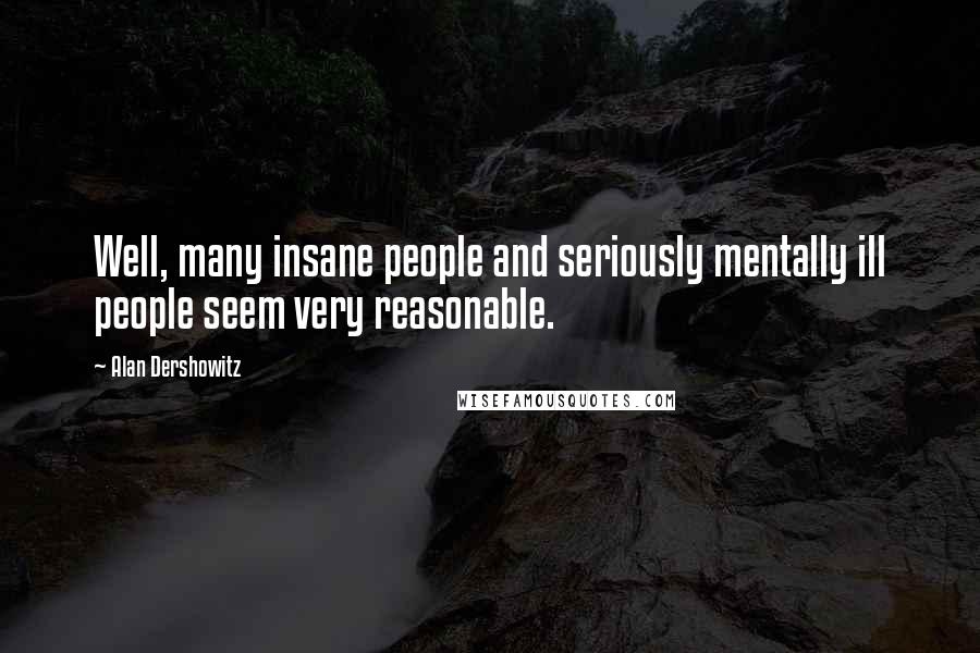 Alan Dershowitz Quotes: Well, many insane people and seriously mentally ill people seem very reasonable.