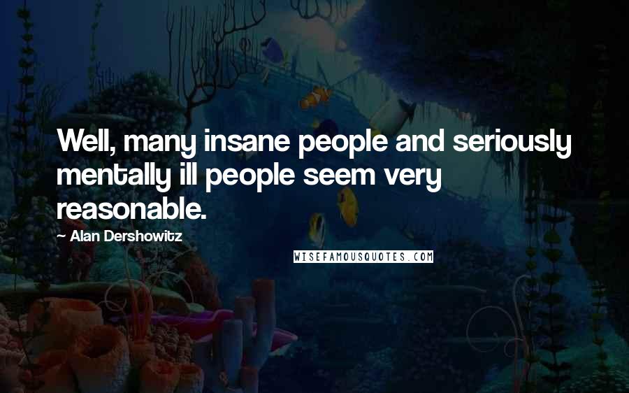 Alan Dershowitz Quotes: Well, many insane people and seriously mentally ill people seem very reasonable.