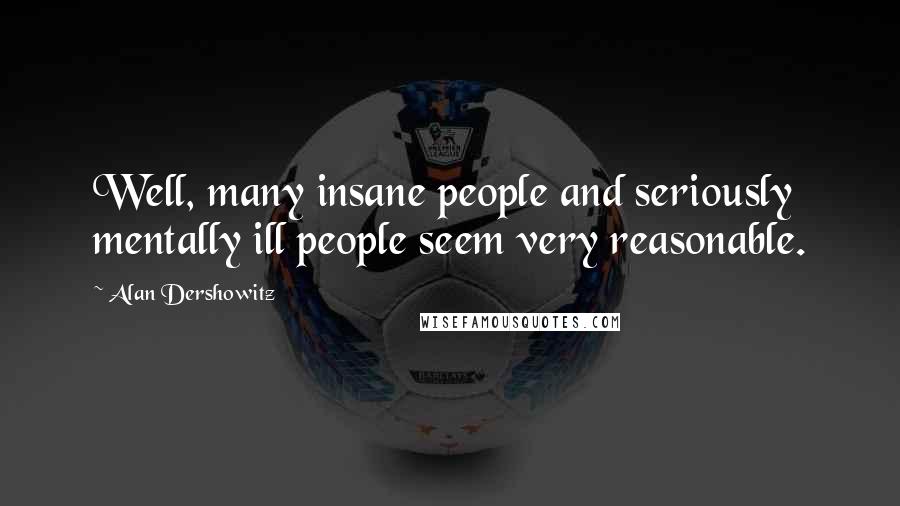 Alan Dershowitz Quotes: Well, many insane people and seriously mentally ill people seem very reasonable.