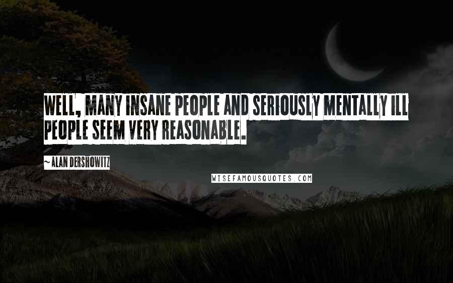 Alan Dershowitz Quotes: Well, many insane people and seriously mentally ill people seem very reasonable.