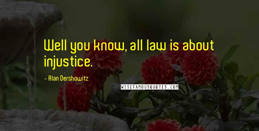 Alan Dershowitz Quotes: Well you know, all law is about injustice.