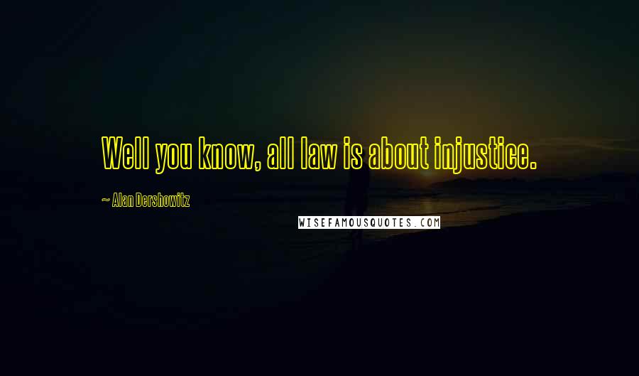 Alan Dershowitz Quotes: Well you know, all law is about injustice.