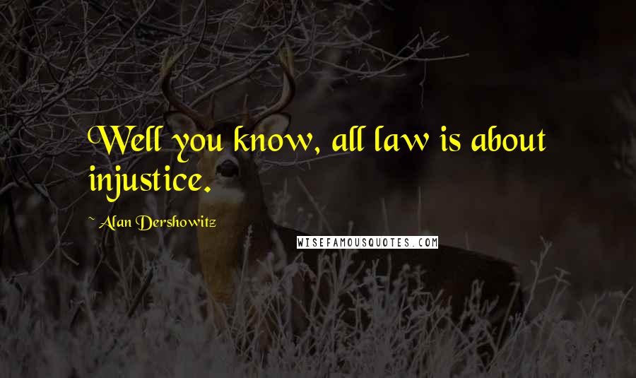Alan Dershowitz Quotes: Well you know, all law is about injustice.