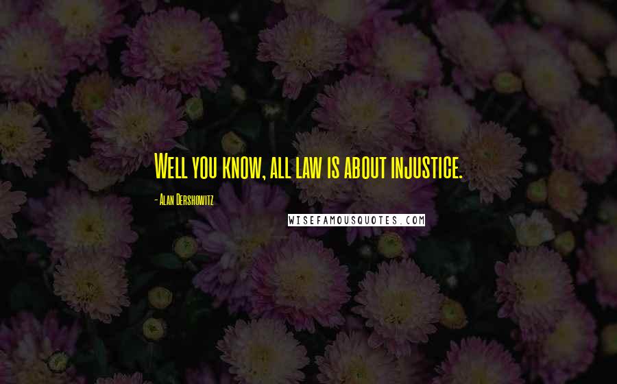 Alan Dershowitz Quotes: Well you know, all law is about injustice.