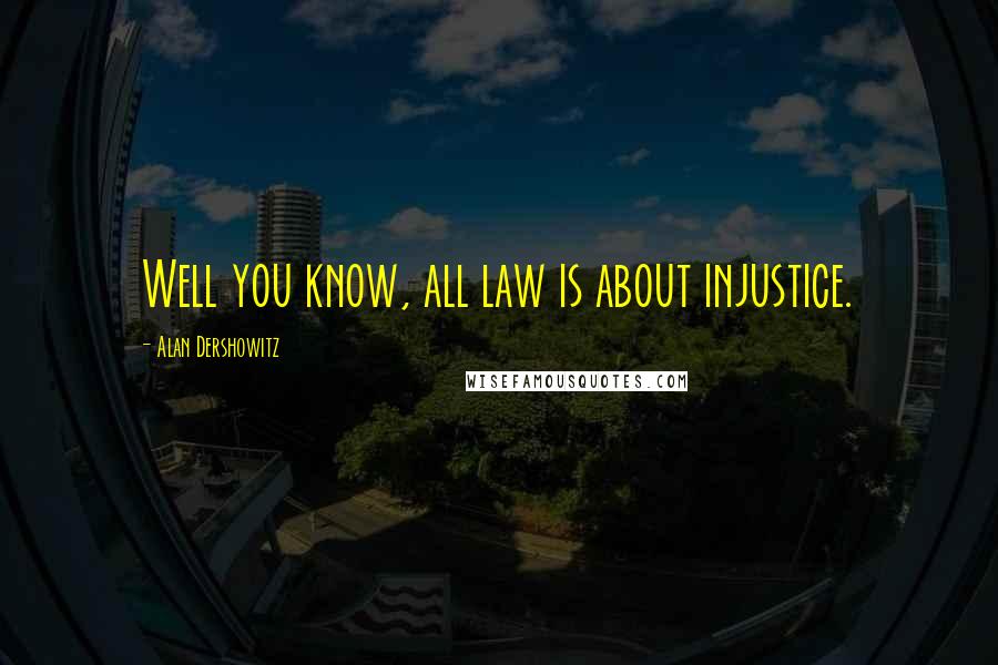 Alan Dershowitz Quotes: Well you know, all law is about injustice.